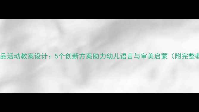 图片 小班文学作品活动教案设计：5个创新方案助力幼儿语言与审美启蒙（附完整教学指南）2