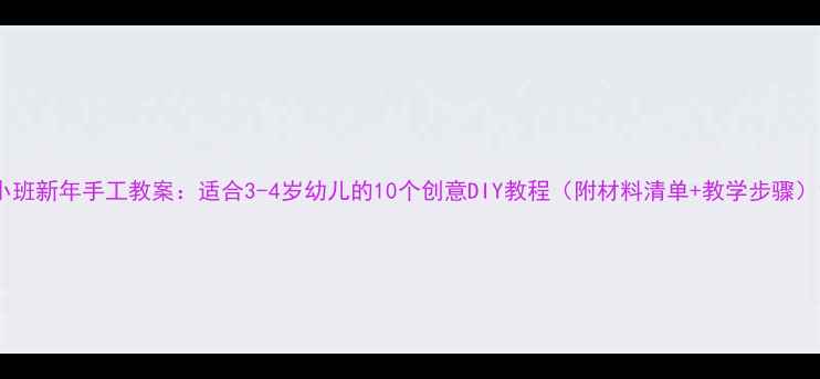图片 小班新年手工教案：适合3-4岁幼儿的10个创意DIY教程（附材料清单+教学步骤）1