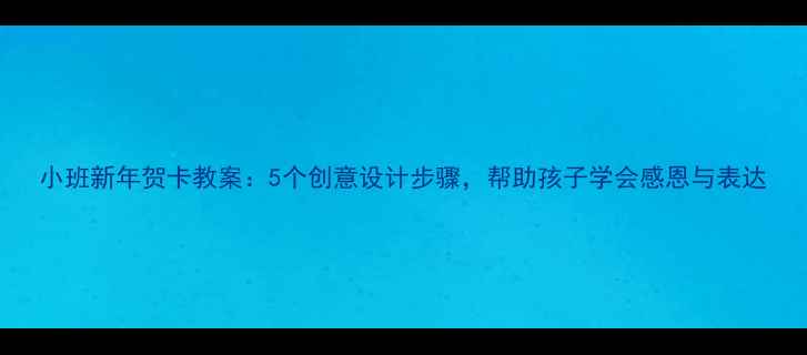 图片 小班新年贺卡教案：5个创意设计步骤，帮助孩子学会感恩与表达