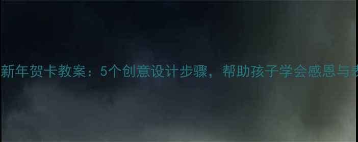 图片 小班新年贺卡教案：5个创意设计步骤，帮助孩子学会感恩与表达1