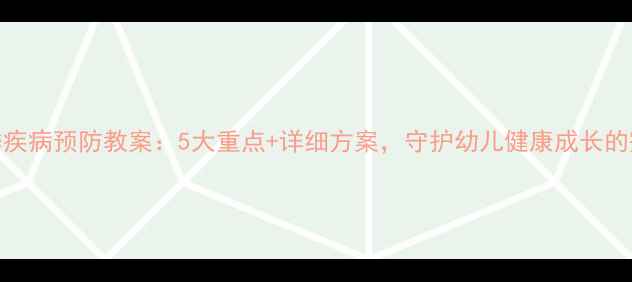 图片 小班春季疾病预防教案：5大重点+详细方案，守护幼儿健康成长的完整指南