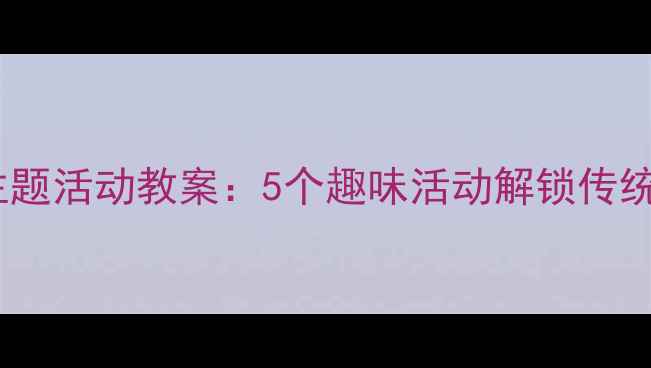图片 小班春节主题活动教案：5个趣味活动解锁传统文化认知1