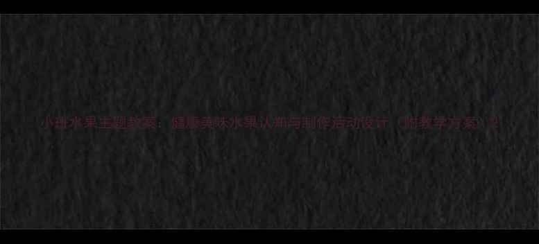 图片 小班水果主题教案：健康美味水果认知与制作活动设计（附教学方案）2