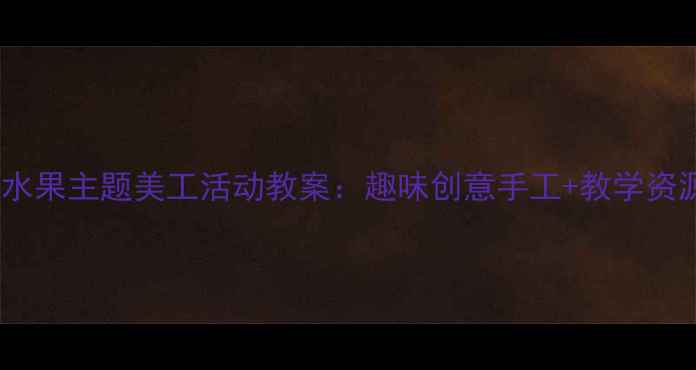 图片 小班水果主题美工活动教案：趣味创意手工+教学资源全2