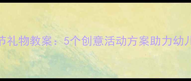 图片 小班父亲节礼物教案：5个创意活动方案助力幼儿感恩教育
