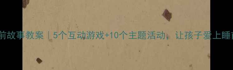 图片 小班睡前故事教案｜5个互动游戏+10个主题活动，让孩子爱上睡前阅读2