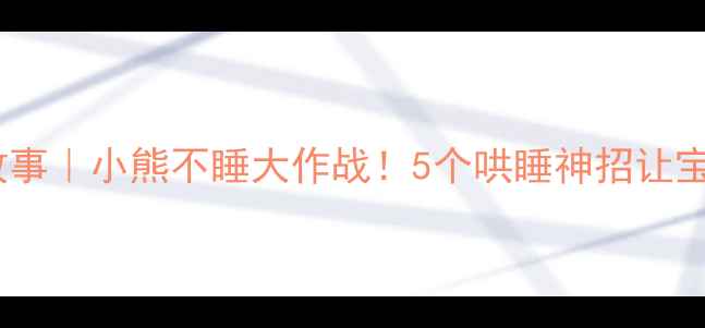 图片 小班睡前故事｜小熊不睡大作战！5个哄睡神招让宝宝秒入睡1