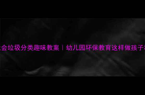 图片 小班社会垃圾分类趣味教案｜幼儿园环保教育这样做孩子秒懂！