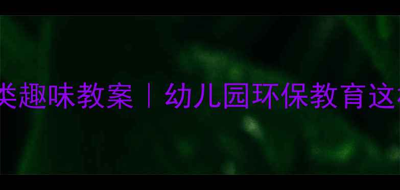 图片 小班社会垃圾分类趣味教案｜幼儿园环保教育这样做孩子秒懂！1