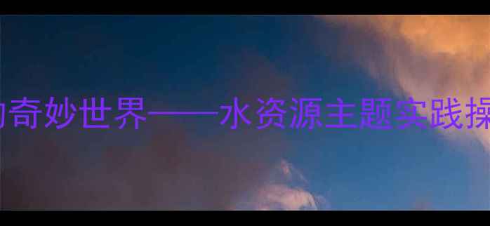 图片 小班科学教案：水的奇妙世界——水资源主题实践操作与互动游戏设计1