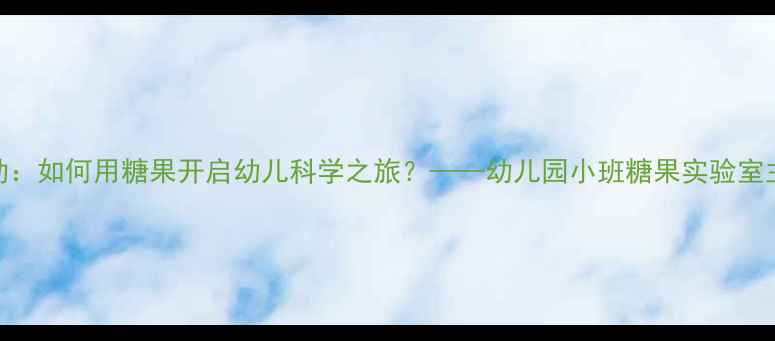 图片 小班科学活动：如何用糖果开启幼儿科学之旅？——幼儿园小班糖果实验室主题教案设计