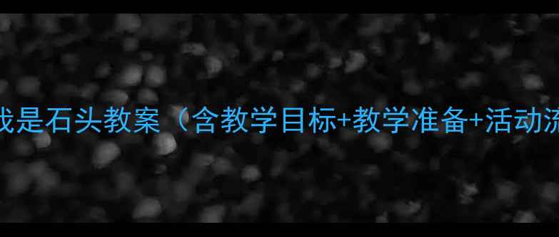 图片 小班科学活动：我是石头教案（含教学目标+教学准备+活动流程+延伸活动）2