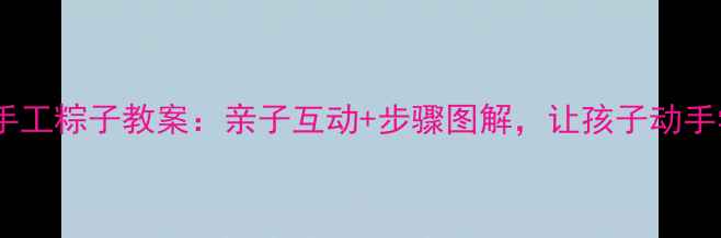 图片 小班端午节手工粽子教案：亲子互动+步骤图解，让孩子动手学传统文化1