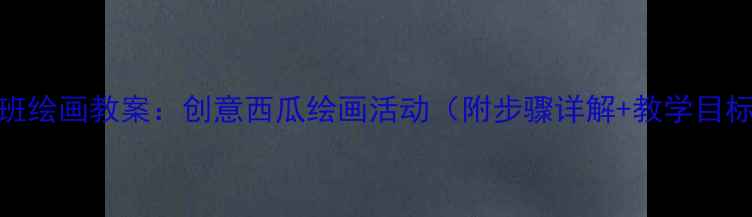 图片 小班绘画教案：创意西瓜绘画活动（附步骤详解+教学目标）