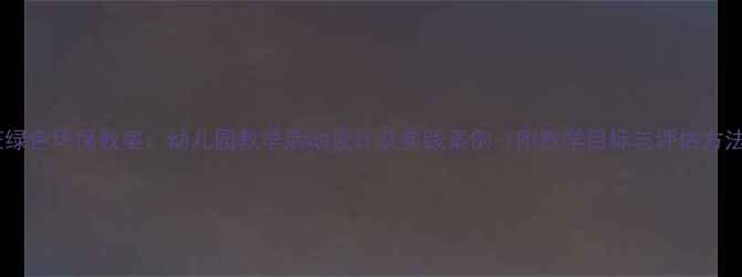 图片 小班绿色环保教案：幼儿园教学活动设计及实践案例（附教学目标与评估方法）1