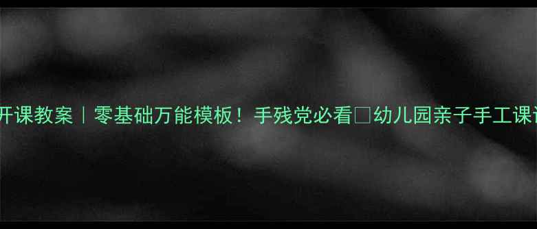 图片 小班美工公开课教案｜零基础万能模板！手残党必看🌈幼儿园亲子手工课设计全攻略2
