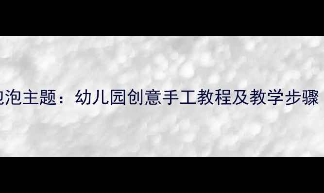 图片 小班美术教案泡泡主题：幼儿园创意手工教程及教学步骤（附材料清单）