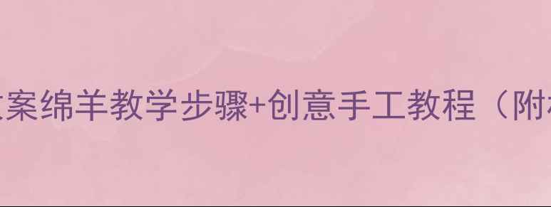 图片 小班美术教案绵羊教学步骤+创意手工教程（附材料清单）