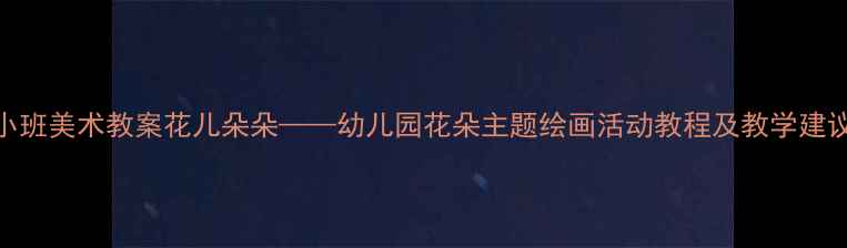 图片 小班美术教案花儿朵朵——幼儿园花朵主题绘画活动教程及教学建议