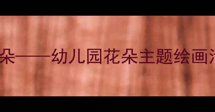 图片 小班美术教案花儿朵朵——幼儿园花朵主题绘画活动教程及教学建议2