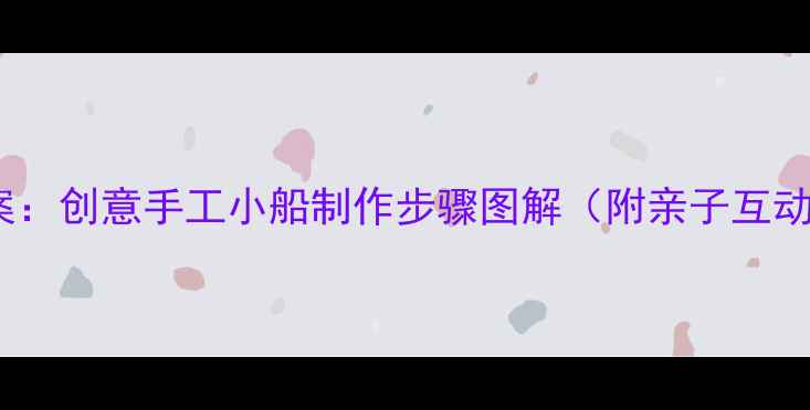图片 小班美术教案：创意手工小船制作步骤图解（附亲子互动教学建议）1