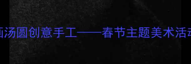 图片 小班美术教案：画汤圆创意手工——春节主题美术活动设计与教学指南