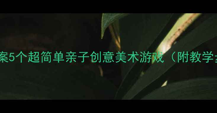图片 小班美术活动教案5个超简单亲子创意美术游戏（附教学步骤+材料清单）