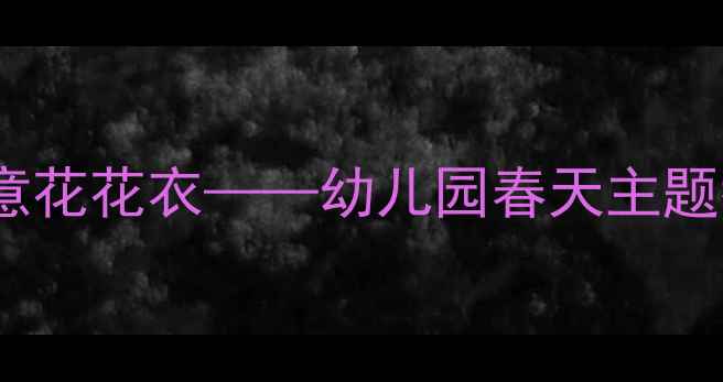 图片 小班美术活动设计创意花花衣——幼儿园春天主题教学方案与实施指南2