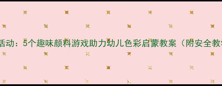 图片 小班美术活动：5个趣味颜料游戏助力幼儿色彩启蒙教案（附安全教学指南）2