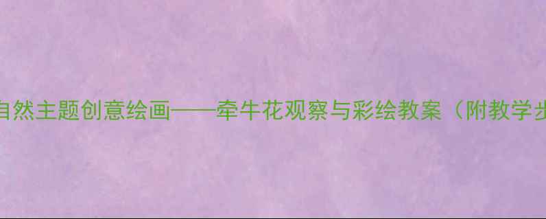 图片 小班美术活动：自然主题创意绘画——牵牛花观察与彩绘教案（附教学步骤+材料清单）2