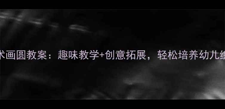 图片 小班美术画圆教案：趣味教学+创意拓展，轻松培养幼儿综合能力