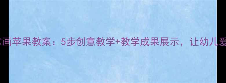 图片 小班美术画苹果教案：5步创意教学+教学成果展示，让幼儿爱上绘画2