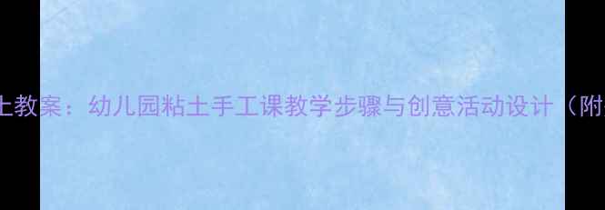 图片 小班美术粘土教案：幼儿园粘土手工课教学步骤与创意活动设计（附完整方案）2