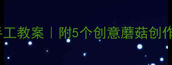 图片 小班美术蘑菇手工教案｜附5个创意蘑菇创作技巧+教学反思