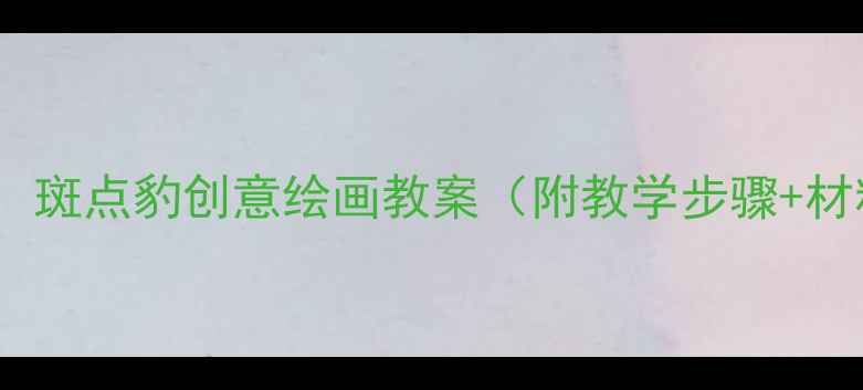 图片 小班美术：斑点豹创意绘画教案（附教学步骤+材料清单）1