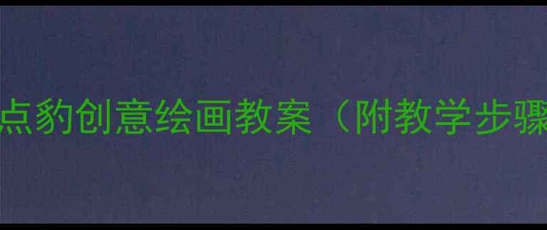 图片 小班美术：斑点豹创意绘画教案（附教学步骤+材料清单）2