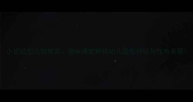 图片 小班脸型认知教案：趣味课堂解锁幼儿脸型特征与性格关联1