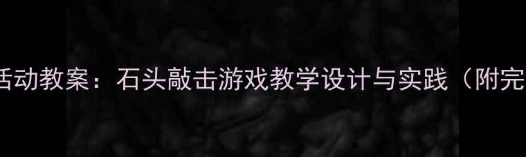 图片 小班自然音乐活动教案：石头敲击游戏教学设计与实践（附完整教学方案）1