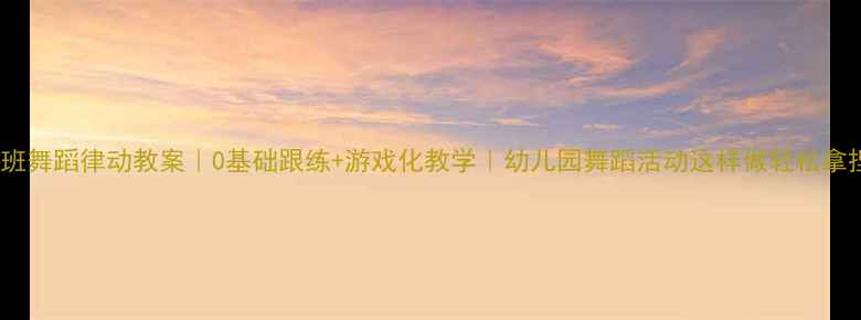 图片 小班舞蹈律动教案｜0基础跟练+游戏化教学｜幼儿园舞蹈活动这样做轻松拿捏2