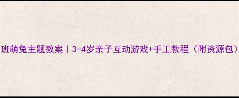 图片 小班萌兔主题教案｜3-4岁亲子互动游戏+手工教程（附资源包）2