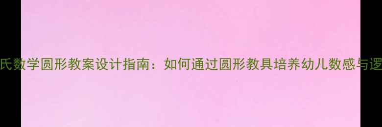 图片 小班蒙氏数学圆形教案设计指南：如何通过圆形教具培养幼儿数感与逻辑思维