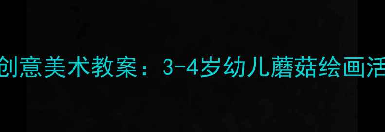 图片 小班蘑菇主题创意美术教案：3-4岁幼儿蘑菇绘画活动设计与实践