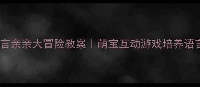 图片 小班语言亲亲大冒险教案｜萌宝互动游戏培养语言表达1