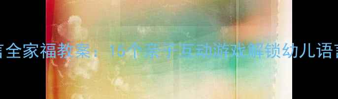 图片 小班语言全家福教案：15个亲子互动游戏解锁幼儿语言表达力