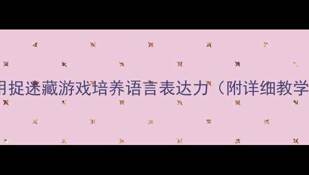 图片 小班语言教案：用捉迷藏游戏培养语言表达力（附详细教学步骤+家长指导）
