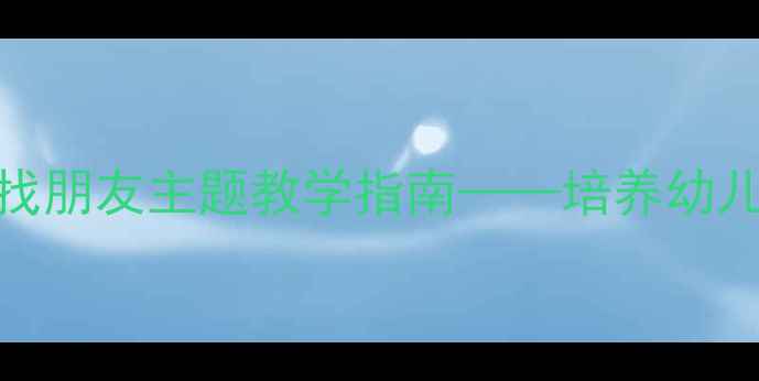 图片 小班语言活动教案：找朋友主题教学指南——培养幼儿社交能力与语言表达