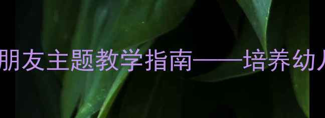 图片 小班语言活动教案：找朋友主题教学指南——培养幼儿社交能力与语言表达2