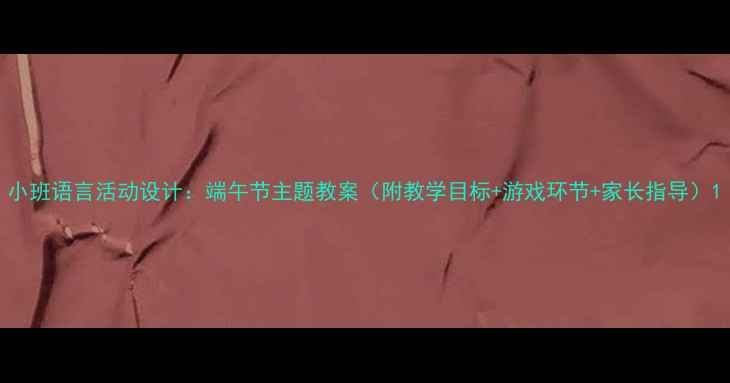 图片 小班语言活动设计：端午节主题教案（附教学目标+游戏环节+家长指导）1