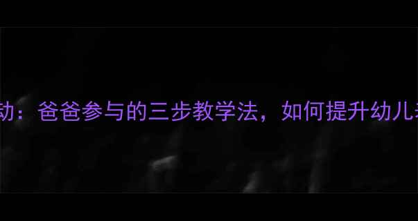 图片 小班语言活动：爸爸参与的三步教学法，如何提升幼儿表达能力？1
