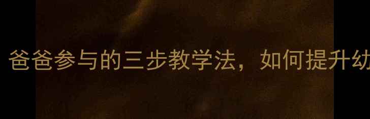 图片 小班语言活动：爸爸参与的三步教学法，如何提升幼儿表达能力？2